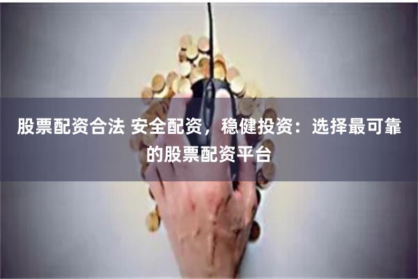 股票配資合法 安全配資，穩(wěn)健投資：選擇最可靠的股票配資平臺(tái)