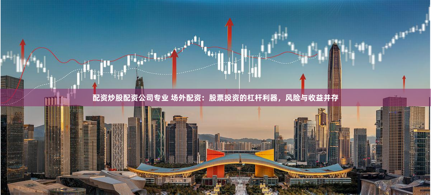 配資炒股配資公司專(zhuān)業(yè) 場(chǎng)外配資：股票投資的杠桿利器，風(fēng)險(xiǎn)與收益并存