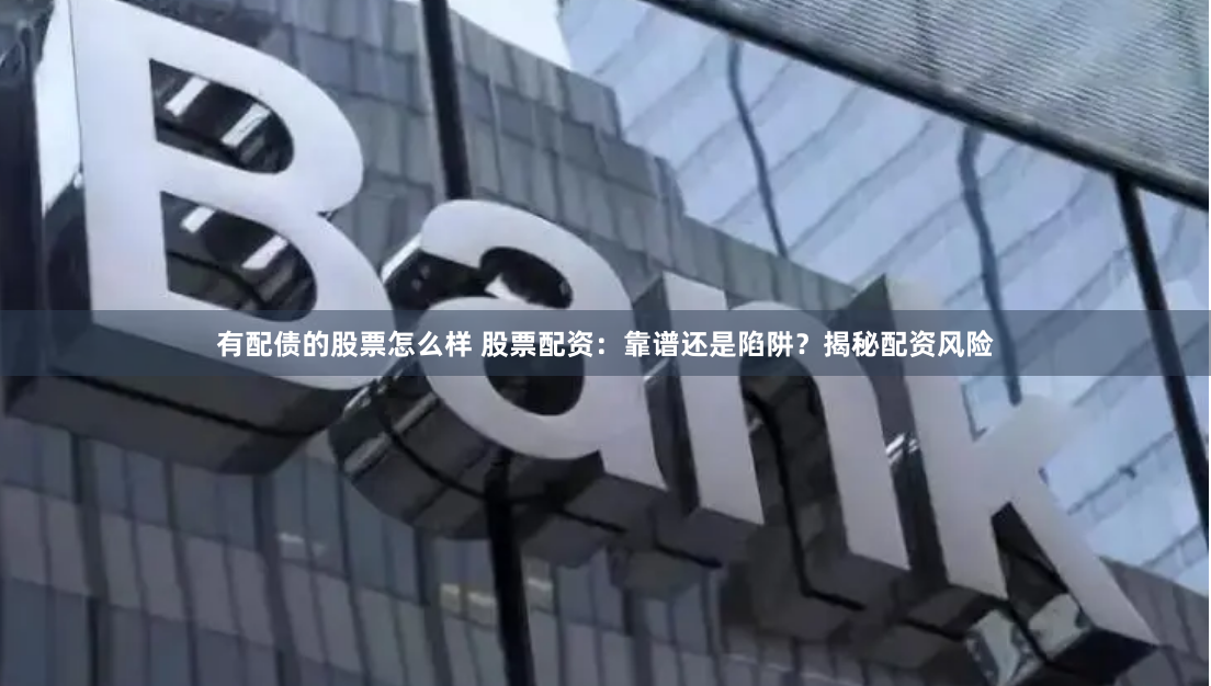 有配債的股票怎么樣 股票配資：靠譜還是陷阱？揭秘配資風(fēng)險(xiǎn)