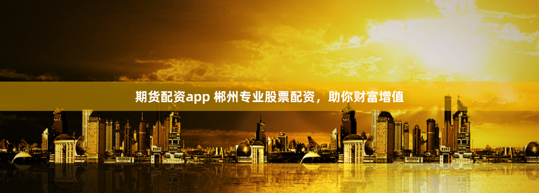 期貨配資app 郴州專(zhuān)業(yè)股票配資，助你財(cái)富增值